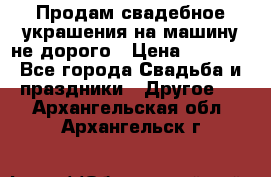 Продам свадебное украшения на машину не дорого › Цена ­ 3 000 - Все города Свадьба и праздники » Другое   . Архангельская обл.,Архангельск г.